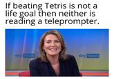 If beating Tetris is not a life goal then neither is reading a teleprompter. sky news sky news