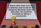 If Jesus came back and went to America and would do the things he did back when he was alive. He would be crucified for being a communist. made with mematic