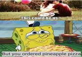 This could be us...m But you ordered pineapple pizza