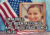 I'M ASHLI, I'VE BEEN ALCOHOL AND DRUG FREE SINCE @KATTHEHAMMER1 1/6/21.