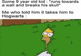 Some 9 year old kid : *runs towards a wall and breaks his skull* Me who told him it takes him to Hogwarts : den ہندر