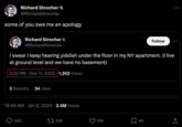 Richard Strocher X @RichardStrocher some of you owe me an apology Richard Strocher X @Richard Strocher I swear I keep hearing yiddish under the floor in my NY apartment. (I live at ground level and we have no basement) 5:32 PM Dec 11, 2023 1,303 Views 3 Reposts 34 Likes 12:49 AM Jan 9, 2024 2.5M Views 460 10K 51K Follow 4K ←]