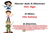 T Never Ask A Woman Her Age A Man, His Salary A Zionist, About the Hannibal DirectiveTM or why the IDF killed so many Israeli civilians on Oct 7 (WAY more than Hamas) or why DNA tests are illegal in Israel or how Israel became a global leader in organ trafficking or about the close ties between Nazis & Zionists prior to The Holocaust or EME INDUSTRIAL