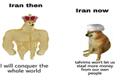 Iran then I will conquer the whole world Iran now tahrims won't let us steal more money from our own people