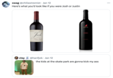 swag @chillextremist • Jan 12 Here's what you'd look like if you were Josh or Justin clay SCARFACE 60 K Josh JOSH CELLARS Cabernet Sauvignon VINTNER'S EDITION JUSTIN CABERNET BAUVIGNON PASO ROBLES @hanfjob Jan 12 the kids at the skate park are gonna kick my ass :