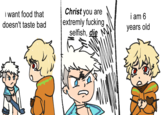 I want food that doesn't taste bad Christ you are extremly f------ selfish, die i am 6 years old