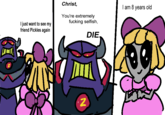 I just want to see my friend Pickles again Christ, You're extremely f------ selfish, DIE 2 I am 8 years old