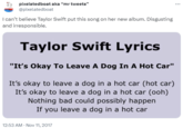 first known usage pixelated boat aka "mr tweets" @pixelatedboat I can't believe Taylor Swift put this song on her new album. Disgusting and irresponsible. Taylor Swift Lyrics "It's Okay To Leave A Dog In A Hot Car" It's okay to leave a dog in a hot car (hot car) It's okay to leave a dog in a hot car (ooh) Nothing bad could possibly happen If you leave a dog in a hot car 12:53 AM - Nov 11, 2017 ***