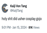 h-------- did usher cosplay gojo Kaiji Von Tang @Kaiji Tang h-------- did usher cosplay gojo 9:01 PM Jan 15, 2024 81K Views