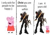 i only wish for people to be happy :) Christ you are extremely selfish i am 4 years old e