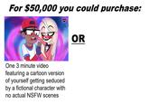 For $50,000 you could purchase: CHASE One 3 minute video featuring a cartoon version of yourself getting seduced by a fictional character with no actual NSFW scenes OR