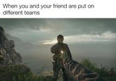 When you and your friend are put on different teams
