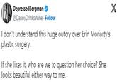 DepressedBergman @DannyDrinks Wine . Follow I don't understand this huge outcry over Erin Moriarty's plastic surgery. If she likes it, who are we to question her choice? She looks beautiful either way to me. X