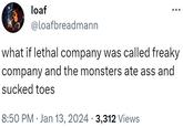loaf @loafbreadmann what if lethal company was called freaky company and the monsters ate ass and sucked toes 8:50 PM Jan 13, 2024 · 3,312 Views