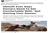 Reid Southen @Rahll Ubisoft exec needs to get comfortable with people not buying their games. This is anti-consumer propaganda and a way to milk gamers generation after generation. Ubisoft Exec Says Gamers Need To Get Comfortable With "Not Owning Your Games" Ubisoft's director of subscriptions says that gamers need to start "feeling comfortable" with not owning the games they're playing. BY JOSHUA ROBERTSON PUBLISHED 8 HOURS AGO 1:05 AM Jan 16, 2024 · 6M Views