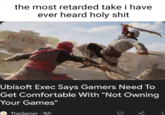 the most retarded take i have ever heard h-------- Ubisoft Exec Says Gamers Need To Get Comfortable With "Not Owning Your Games" TheGamer 16h