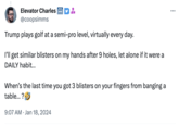 Elevator Charles @coopsimms Trump plays golf at a semi-pro level, virtually every day. I'll get similar blisters on my hands after 9 holes, let alone if it were a DAILY habit... When's the last time you got 3 blisters on your fingers from banging a table...? 9:07 AM Jan 18, 2024