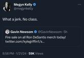 Megyn Kelly @megynkelly What a jerk. No class. Gavin Newsom @GavinNewsom. 5h Fire sale on all Ron DeSantis merch today! twitter.com/kylegriffin1/s... 8:58 PM 1/21/24 59K Views ● ...