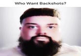 Who Want Backshots?