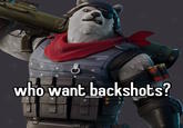 who want backshots? @bruhlobster