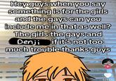 Hey guys when you say something is for the girls and the gays can you include me in that as well? The girls the gays and Denji if it's not too much trouble thanks guys VE + 469.5K