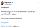 Hillary Clinton @Hillary Clinton Greta & Margot, While it can sting to win the box office but not take home the gold, your millions of fans love you. You're both so much more than Kenough. #HillaryBarbie 10:56 AM . Jan 24, 2024 499.1K Views ...