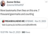 Zoomer Strikes @zoomer561bx0167 More bookmarks then likes on this one. 7 thousand goonmarks and counting : FBN FREAKBOULNEWS ME) @FBNME) · Nov 21, 2023 Vale la pena pic.twitter.com/lqRvAtRmHk 10:37 PM Nov 21, 2023 383 Views