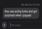 they was acting funko and got surprised when i popped + Sun, Dec 24 at 12:57 AM iMessage