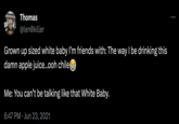 Thomas @len killer Grown up sized white baby I'm friends with: The way I be drinking this damn apple juice...ooh chile Me: You can't be talking like that White Baby. 6:47 PM Jun 23, 2021 • :