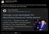 yuuko from nichijou @headfallsoff underdog contestant for funniest star wars moment of the last decade. you can't be talking like that white baby G The Guardian https://www.theguardian.com › jan > George Lucas apologises for describing Disney as 'white slavers' 1 Jan 2016 - George Lucas, the creator of Star Wars, has apologised for using a "very inappropriate analogy" after he described Disney as "white slavers" ... 5:39 PM Sep 7, 2023 567K Views :