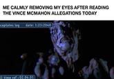 ME CALMLY REMOVING MY EYES AFTER READING THE VINCE MCMAHON ALLEGATIONS TODAY captains log date: 1:23:2040 time ref: 02.04.01