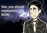 Son, you should masturbate NOW! ))