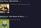 Top Gun: Maverick 2022 ½ TEN CHRISE TOP GUNE MAVERICK Minions: The Rise of Gru 2022 ***** RACE YOURSEL OO whatever. Overrated as hell minions HOOOLY S---