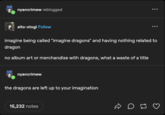 nyancrimew reblogged alto-otogi Follow imagine being called "imagine dragons" and having nothing related to dragon no album art or merchandise with dragons, what a waste of a title nyancrimew the dragons are left up to your imagination ... 15,232 notes DC
