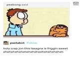 peebong said 40 pastabot Follow holy crap jon this lasagna is friggin sweet eheheheheheheheheheeheheheheheh
