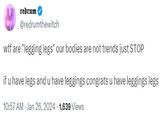 redrum @redrumthewitch w-- are "legging legs" our bodies are not trends just STOP if u have legs and u have leggings congrats u have leggings legs 10:57 AM - Jan 26, 2024 1,639 Views