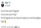 Tasia Ts rey @TS19_89 Do you have a pair of leggings? Do you have a pair of legs? Put the leggings over your legs and congrats, you now have leggings legs!! 12:42 PM - Jan 26, 2024 1,148 Views
