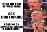 BEING THE FACE OF WRESTLING SEX TRAFFICKING POOPING ON SOMEONE DURING A THREESOME