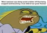 When someone says being saved is better off than being snapped (and becoming a true child of our great Thanos) D