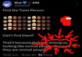 Blue @bluefolf Find the Trans Person: :-) 2.0 19 19 22 1.9 3.-1 SOON ANE 1:-) 1:1 ● Can't find them? 2.0 1.1 W That's because they live among us, looking like normal peop Rocallce they are normal people ↑ ● 18-0 10:52 a.m. 18 Jan 24 82 Views : We F
