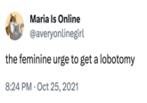 Maria Is Online @averyonlinegirl the feminine urge to get a lobotomy 8:24 PM Oct 25, 2021