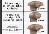 Having a mid-life crisis You're only 15 years old We ain't making it another 15 years at this rate Panik Kalm Panik