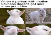When a person with motion sickness doesn't get sick when you drive