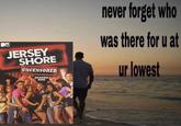 JERSEY SHORE UNCENSORED SEASON ONE never forget who was there for u at ur lowest