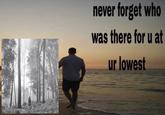 never forget who was there for u at ur lowest