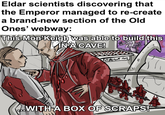 Eldar scientists discovering that the Emperor managed to re-create a brand-new section of the Old Ones' webway: This Mon Keigh was able to build this IN A CAVE! SLANE SH-BE-COME GLASS RETIREMENT HOME WITH A BOX OF SCRAPS!