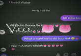 I Need Water Wh/tchu Gonna Do ro Proce Thirst, or Today 7:05 PM Moccago Pee In A Mofo Mouth What u want me to do bout dat Im Odie bro 0 11 (+)