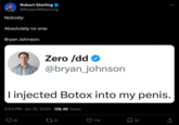 Robert Sterling @RobertMSterling Nobody: Absolutely no one: Bryan Johnson: I injected Botox into my penis. 81 Zero /dd @bryan_johnson 2:03 PM Jan 31, 2024 126.4K Views ● 31 715 33 ↑