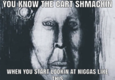 YOU KNOW THE CART SHMACKIN WHEN YOU START LOOKIN AT N----- LIKE THIS