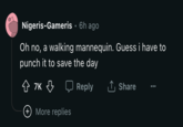 Nigeris-Gameris. 6h ago Oh no, a walking mannequin. Guess i have to punch it to save the day ↑ 7K ↓ Reply More replies ↑ Share